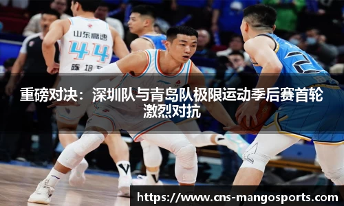重磅对决:深圳队与青岛队极限运动季后赛首轮激烈对抗